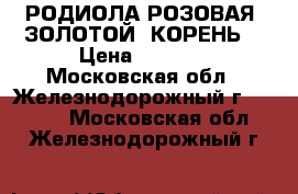 РОДИОЛА РОЗОВАЯ (ЗОЛОТОЙ  КОРЕНЬ) › Цена ­ 1 000 - Московская обл., Железнодорожный г.  »    . Московская обл.,Железнодорожный г.